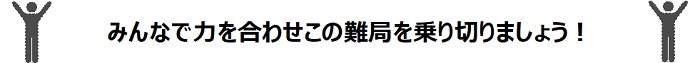 みんなで力を合わせこの難局を乗り切りましょう!